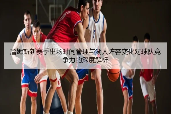 詹姆斯新赛季出场时间管理与湖人阵容变化对球队竞争力的深度解析